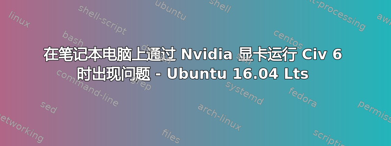 在笔记本电脑上通过 Nvidia 显卡运行 Civ 6 时出现问题 - Ubuntu 16.04 Lts