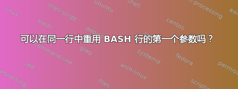 可以在同一行中重用 BASH 行的第一个参数吗？