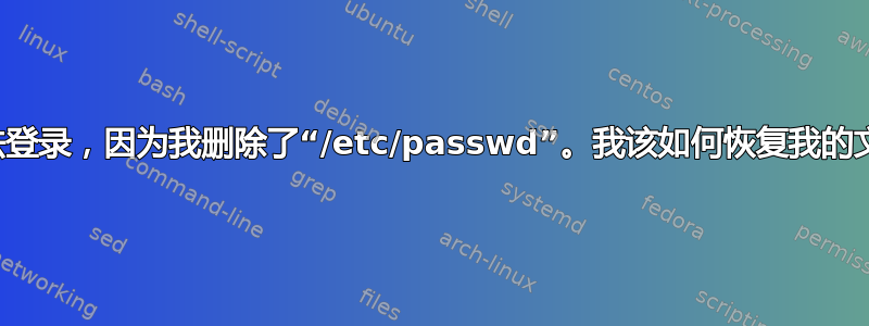 我无法登录，因为我删除了“/etc/passwd”。我该如何恢复我的文件？