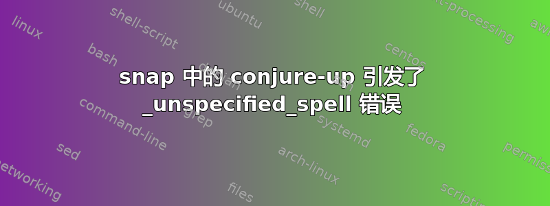 snap 中的 conjure-up 引发了 _unspecified_spell 错误