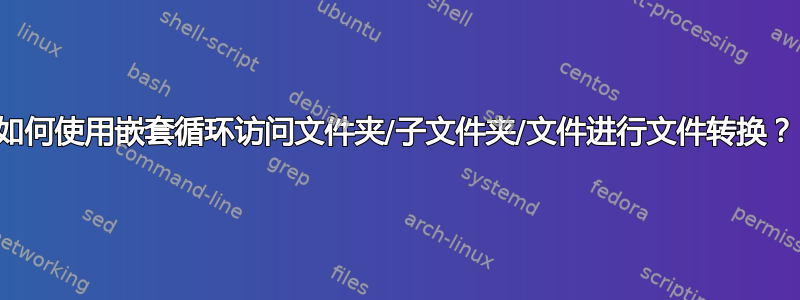 如何使用嵌套循环访问文件夹/子文件夹/文件进行文件转换？