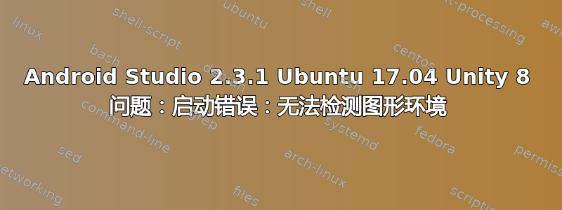 Android Studio 2.3.1 Ubuntu 17.04 Unity 8 问题：启动错误：无法检测图形环境