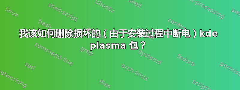 我该如何删除损坏的（由于安装过程中断电）kde plasma 包？