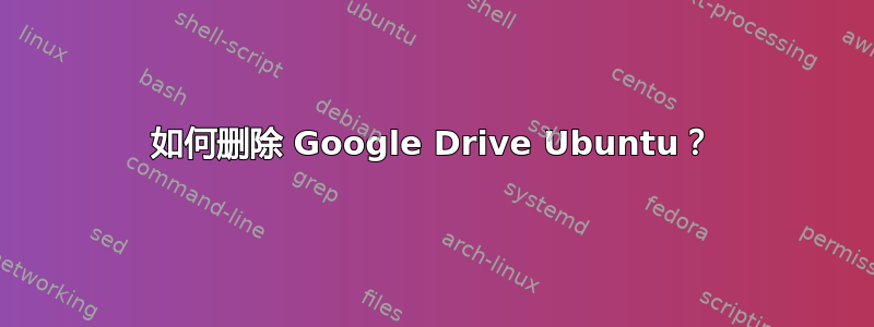 如何删除 Google Drive Ubuntu？