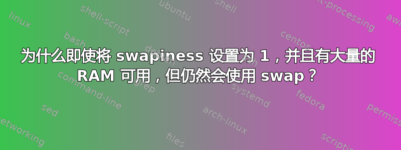 为什么即使将 swapiness 设置为 1，并且有大量的 RAM 可用，但仍然会使用 swap？