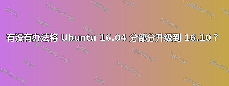 有没有办法将 Ubuntu 16.04 分部分升级到 16.10？