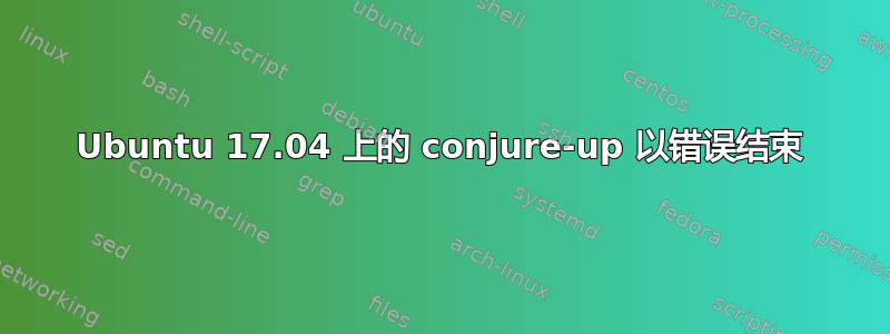 Ubuntu 17.04 上的 conjure-up 以错误结束