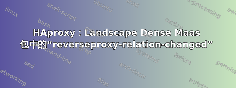 HAproxy：Landscape Dense Maas 包中的“reverseproxy-relation-changed”