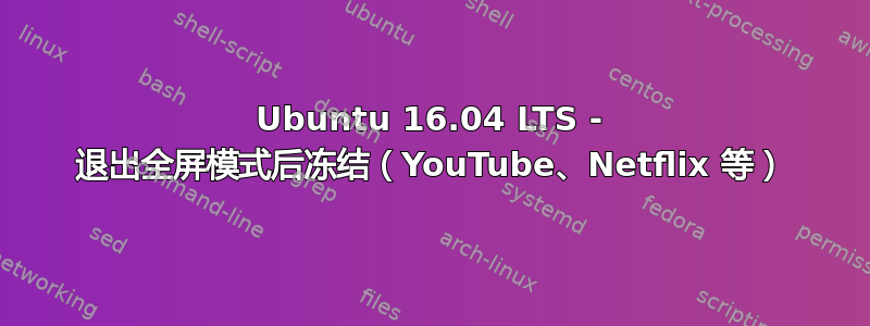 Ubuntu 16.04 LTS - 退出全屏模式后冻结（YouTube、Netflix 等）