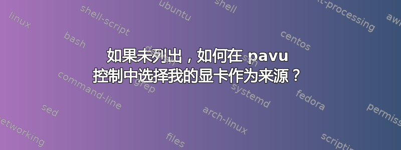 如果未列出，如何在 pavu 控制中选择我的显卡作为来源？