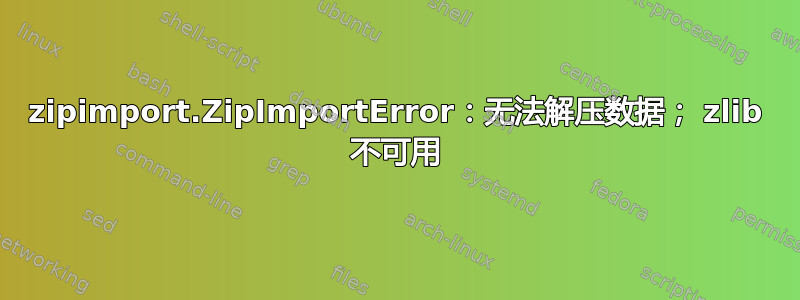 zipimport.ZipImportError：无法解压数据； zlib 不可用