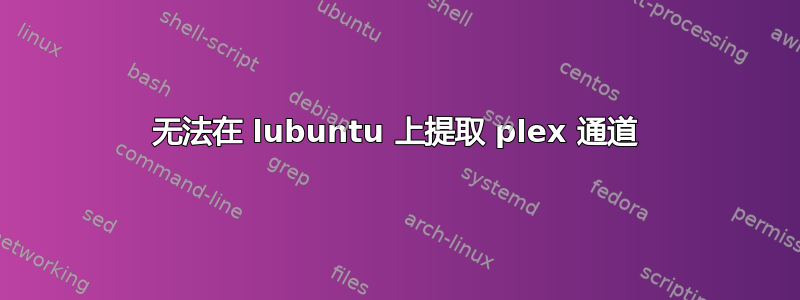 无法在 lubuntu 上提取 plex 通道