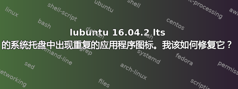 lubuntu 16.04.2 lts 的系统托盘中出现重复的应用程序图标。我该如何修复它？