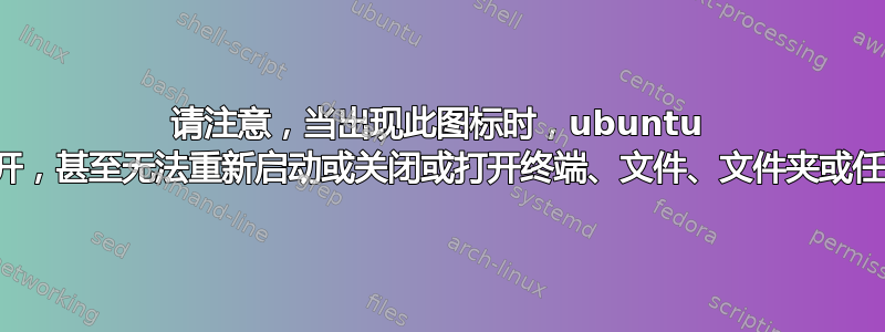 请注意，当出现此图标时，ubuntu 上的所有内容都无法打开，甚至无法重新启动或关闭或打开终端、文件、文件夹或任何软件（全部死机）。