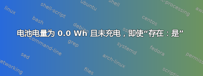 电池电量为 0.0 Wh 且未充电，即使“存在：是”