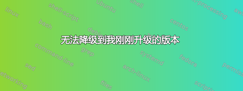 无法降级到我刚刚升级的版本