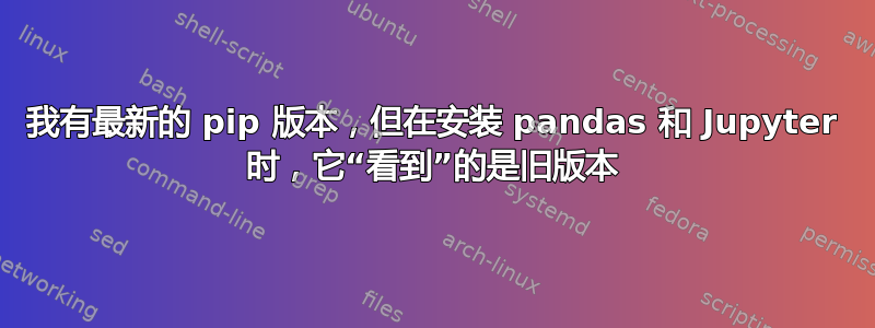 我有最新的 pip 版本，但在安装 pandas 和 Jupyter 时，它“看到”的是旧版本