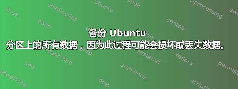 备份 Ubuntu 分区上的所有数据，因为此过程可能会损坏或丢失数据。