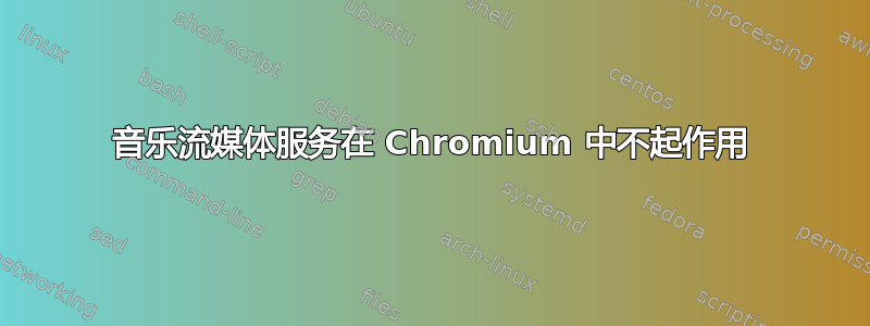 音乐流媒体服务在 Chromium 中不起作用