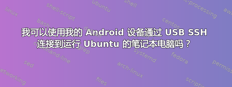 我可以使用我的 Android 设备通过 USB SSH 连接到运行 Ubuntu 的笔记本电脑吗？