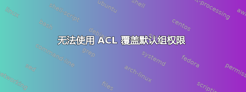 无法使用 ACL 覆盖默认组权限