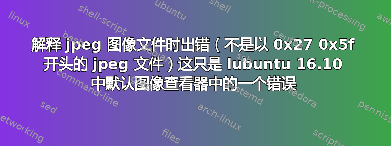 解释 jpeg 图像文件时出错（不是以 0x27 0x5f 开头的 jpeg 文件）这只是 lubuntu 16.10 中默认图像查看器中的一个错误