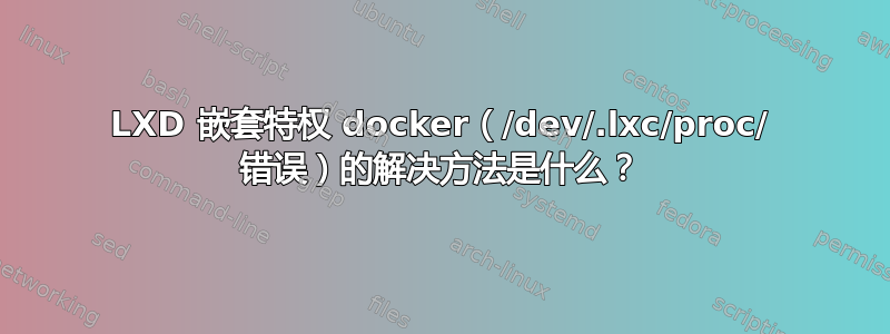 LXD 嵌套特权 docker（/dev/.lxc/proc/ 错误）的解决方法是什么？