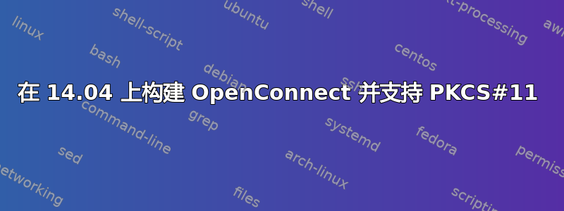 在 14.04 上构建 OpenConnect 并支持 PKCS#11