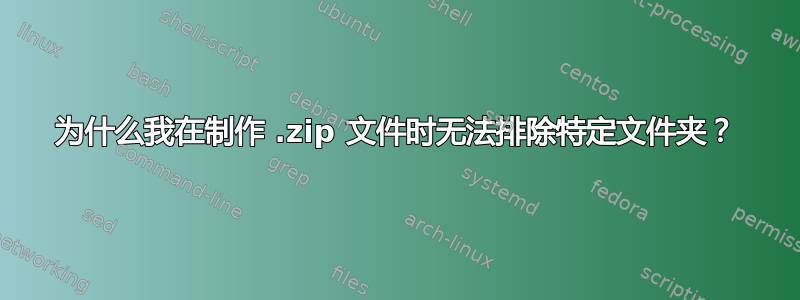 为什么我在制作 .zip 文件时无法排除特定文件夹？