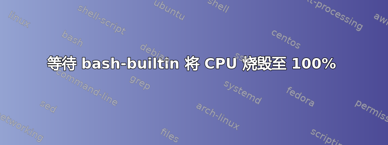 等待 bash-builtin 将 CPU 烧毁至 100%