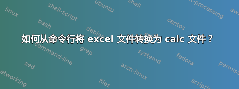 如何从命令行将 excel 文件转换为 calc 文件？