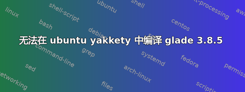 无法在 ubuntu yakkety 中编译 glade 3.8.5