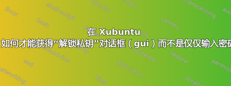 在 Xubuntu 中，如何才能获得“解锁私钥”对话框（gui）而不是仅仅输入密码？