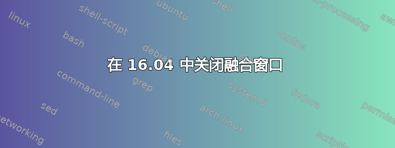 在 16.04 中关闭融合窗口