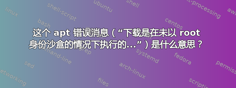 这个 apt 错误消息（“下载是在未以 root 身份沙盒的情况下执行的...”）是什么意思？