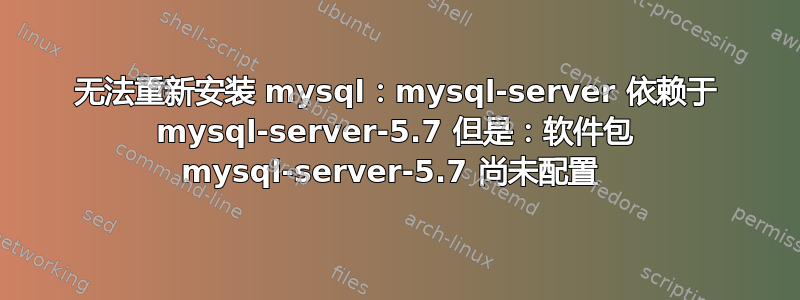 无法重新安装 mysql：mysql-server 依赖于 mysql-server-5.7 但是：软件包 mysql-server-5.7 尚未配置 