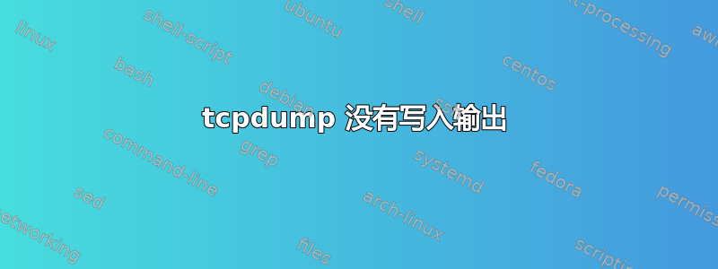 tcpdump 没有写入输出