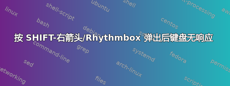 按 SHIFT-右箭头/Rhythmbox 弹出后键盘无响应