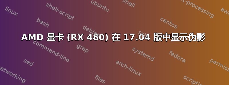 AMD 显卡 (RX 480) 在 17.04 版中显示伪影