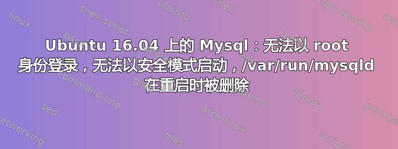 Ubuntu 16.04 上的 Mysql：无法以 root 身份登录，无法以安全模式启动，/var/run/mysqld 在重启时被删除