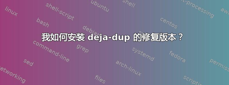 我如何安装 deja-dup 的修复版本？