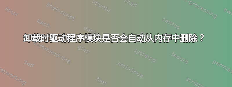 卸载时驱动程序模块是否会自动从内存中删除？