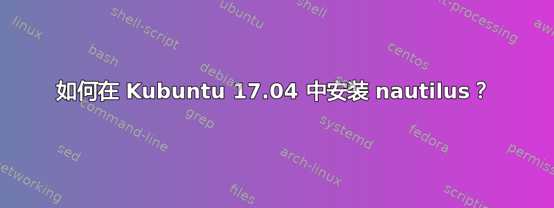 如何在 Kubuntu 17.04 中安装 nautilus？