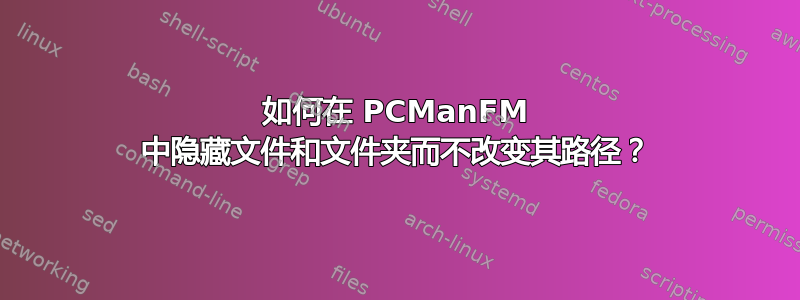 如何在 PCManFM 中隐藏文件和文件夹而不改变其路径？