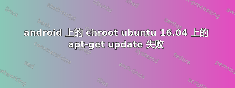 android 上的 chroot ubuntu 16.04 上的 apt-get update 失败