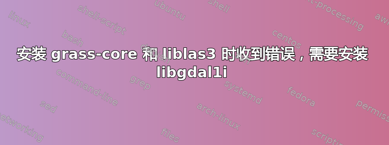 安装 grass-core 和 liblas3 时收到错误，需要安装 libgdal1i