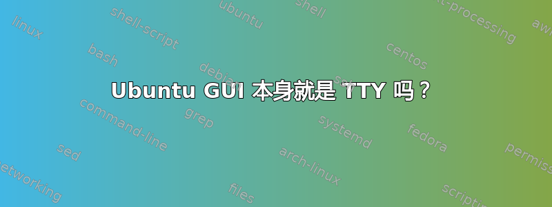 Ubuntu GUI 本身就是 TTY 吗？