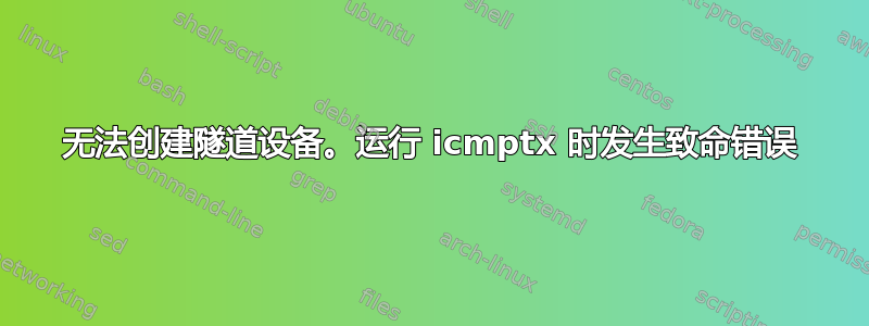 无法创建隧道设备。运行 icmptx 时发生致命错误