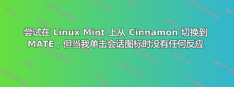 尝试在 Linux Mint 上从 Cinnamon 切换到 MATE，但当我单击会话图标时没有任何反应