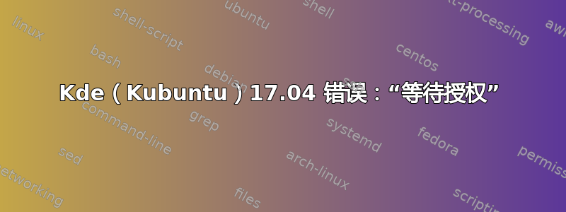 Kde（Kubuntu）17.04 错误：“等待授权”